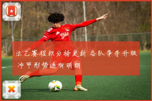 法乙赛程积分榜更新 各队争夺升级 冲甲形势逐渐明朗