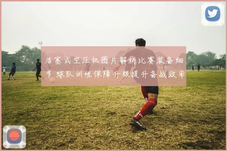 活塞式空压机图片解析比赛装备细节 球队训练保障升级提升备战效率