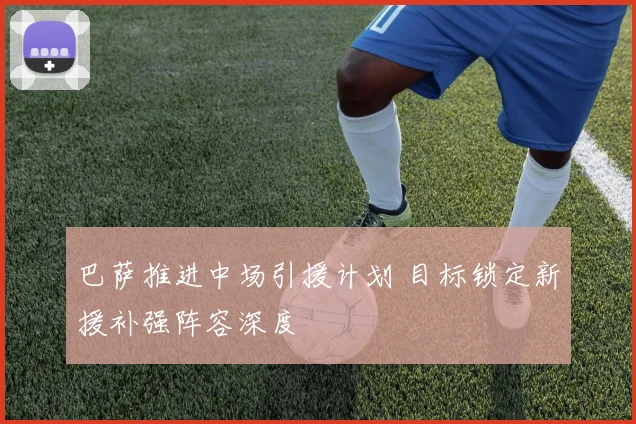 巴萨推进中场引援计划 目标锁定新援补强阵容深度