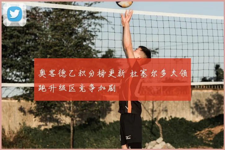 奥客德乙积分榜更新 杜塞尔多夫领跑升级区竞争加剧