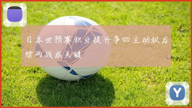 日本世预赛积分提升争四主动权后续两战成关键