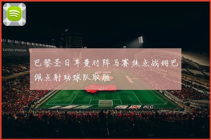 巴黎圣日耳曼对阵马赛焦点战姆巴佩点射助球队取胜