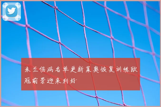 米兰伤病名单更新莱奥恢复训练欧冠前景迎来利好