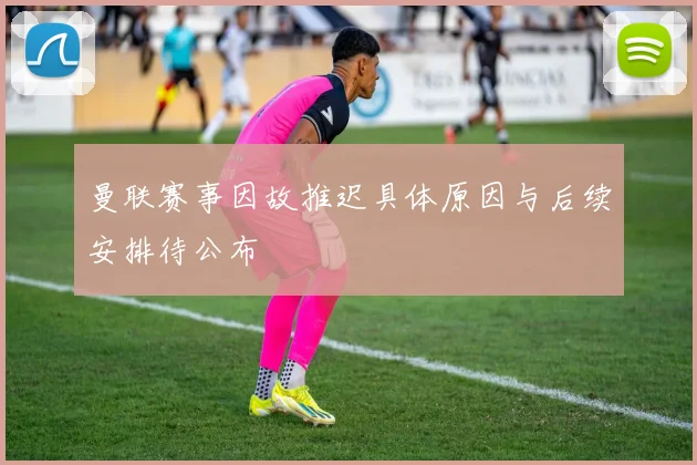 曼联赛事因故推迟具体原因与后续安排待公布